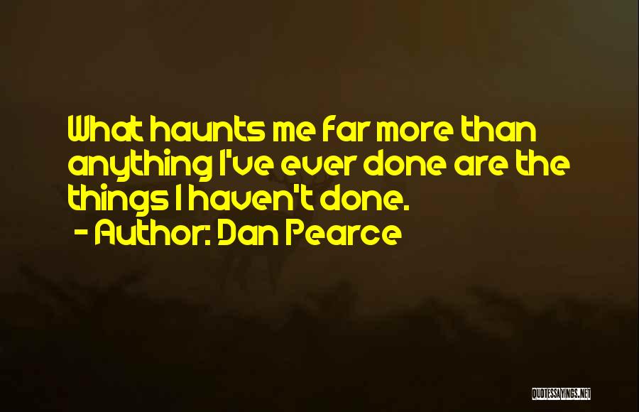 Dan Pearce Quotes: What Haunts Me Far More Than Anything I've Ever Done Are The Things I Haven't Done.