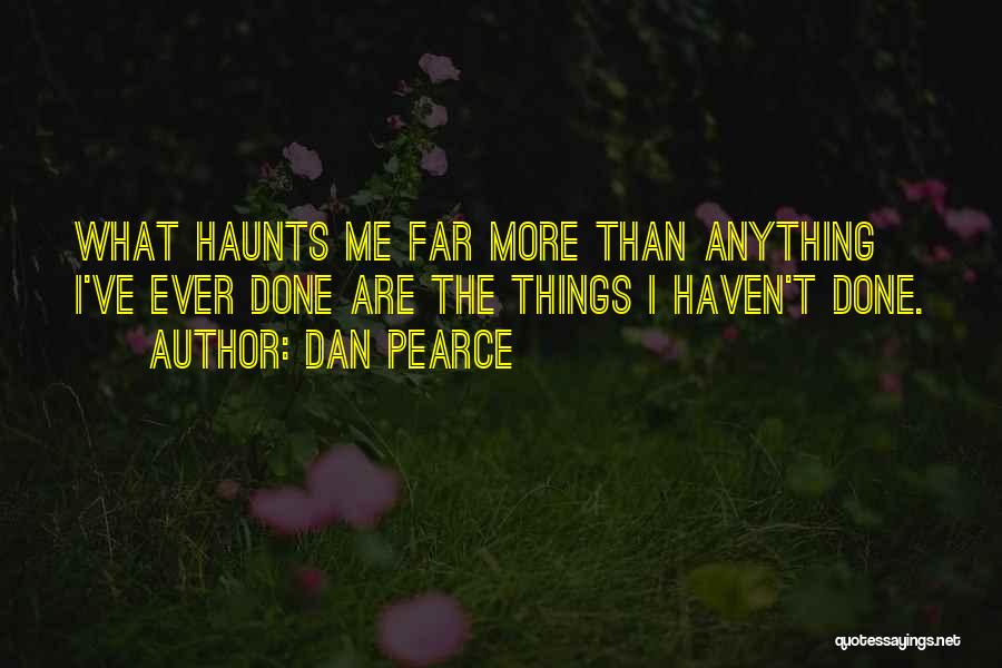 Dan Pearce Quotes: What Haunts Me Far More Than Anything I've Ever Done Are The Things I Haven't Done.