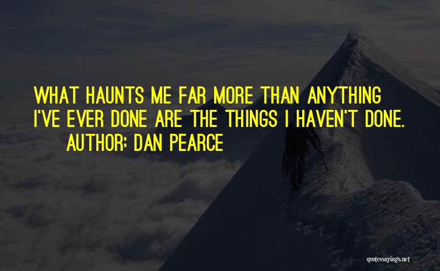 Dan Pearce Quotes: What Haunts Me Far More Than Anything I've Ever Done Are The Things I Haven't Done.