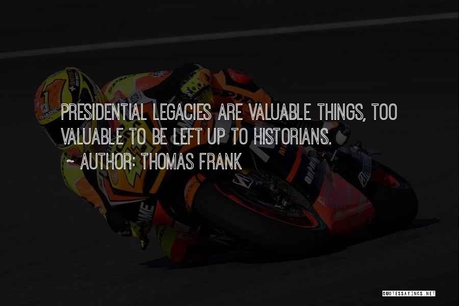 Thomas Frank Quotes: Presidential Legacies Are Valuable Things, Too Valuable To Be Left Up To Historians.