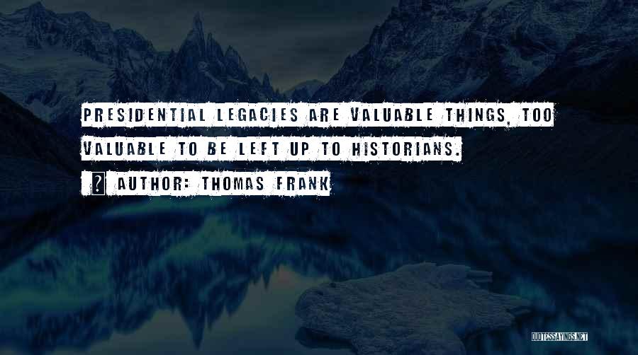 Thomas Frank Quotes: Presidential Legacies Are Valuable Things, Too Valuable To Be Left Up To Historians.