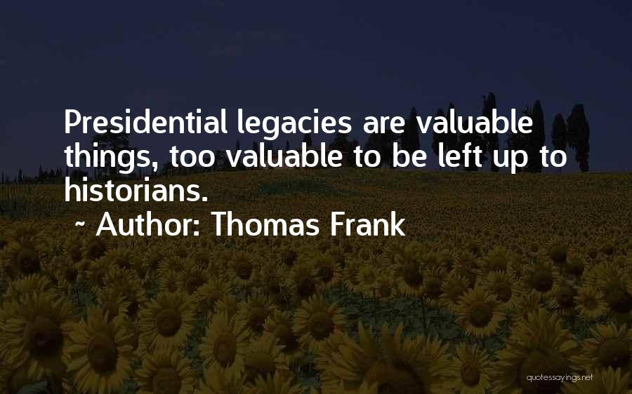 Thomas Frank Quotes: Presidential Legacies Are Valuable Things, Too Valuable To Be Left Up To Historians.