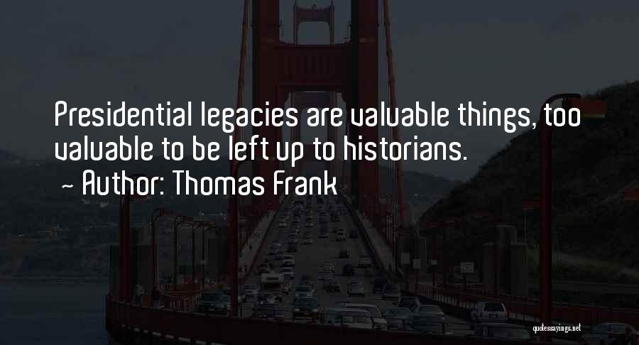 Thomas Frank Quotes: Presidential Legacies Are Valuable Things, Too Valuable To Be Left Up To Historians.