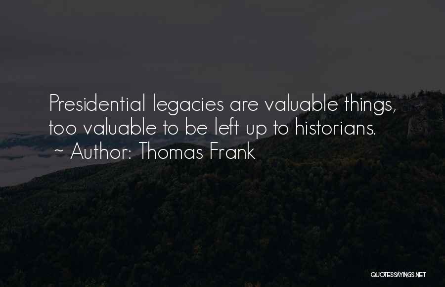 Thomas Frank Quotes: Presidential Legacies Are Valuable Things, Too Valuable To Be Left Up To Historians.