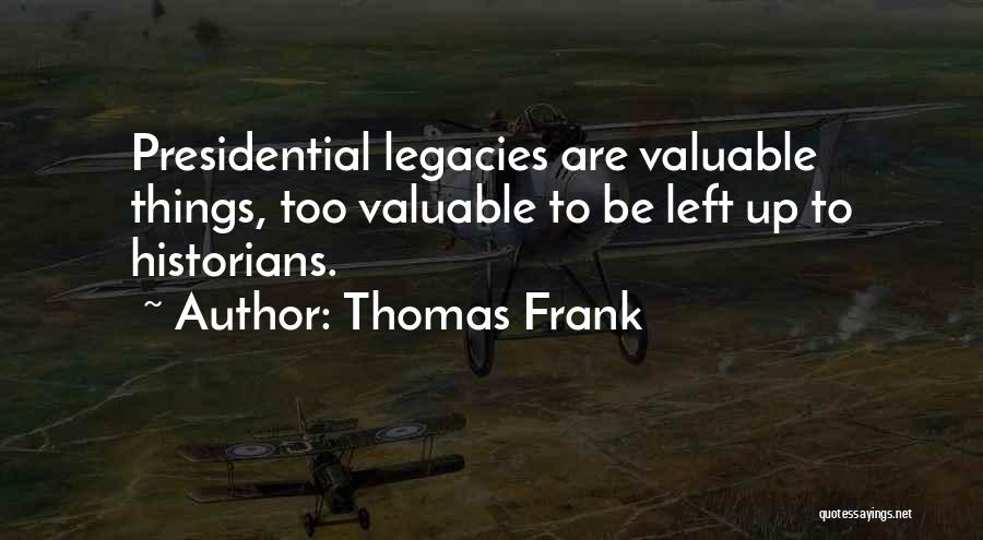 Thomas Frank Quotes: Presidential Legacies Are Valuable Things, Too Valuable To Be Left Up To Historians.