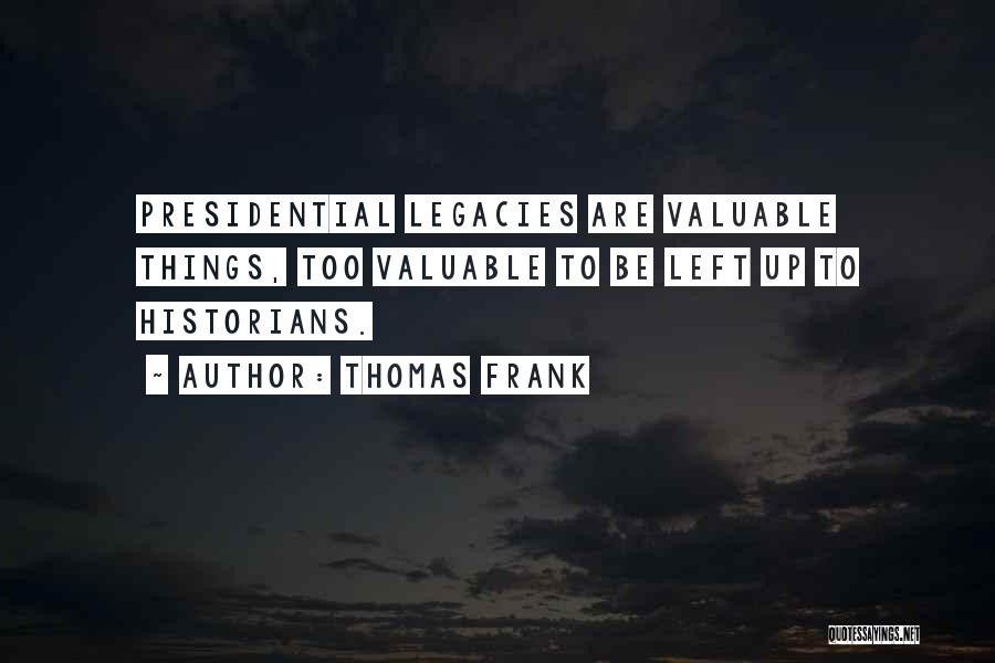 Thomas Frank Quotes: Presidential Legacies Are Valuable Things, Too Valuable To Be Left Up To Historians.