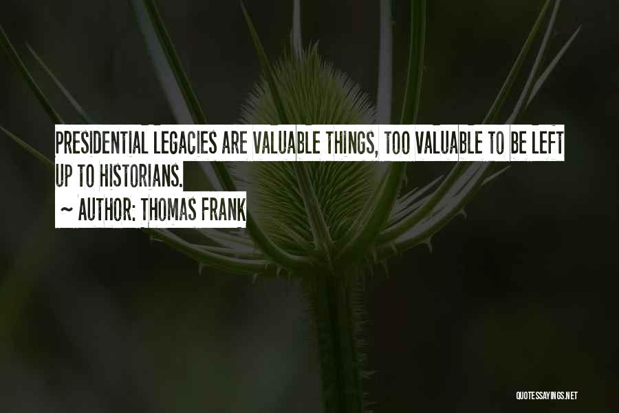 Thomas Frank Quotes: Presidential Legacies Are Valuable Things, Too Valuable To Be Left Up To Historians.