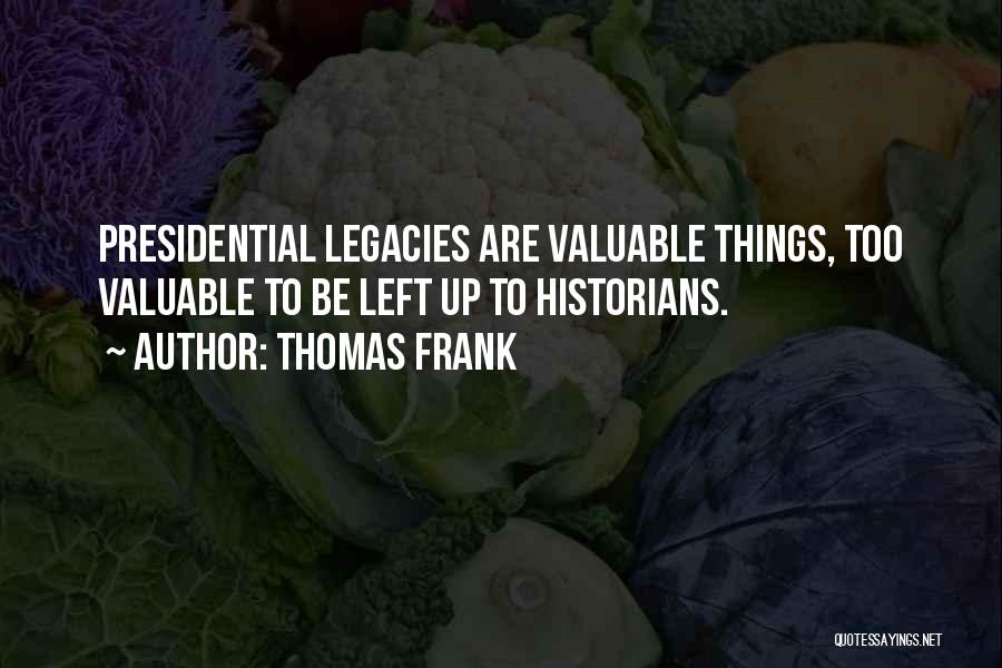 Thomas Frank Quotes: Presidential Legacies Are Valuable Things, Too Valuable To Be Left Up To Historians.