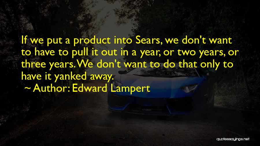 Edward Lampert Quotes: If We Put A Product Into Sears, We Don't Want To Have To Pull It Out In A Year, Or