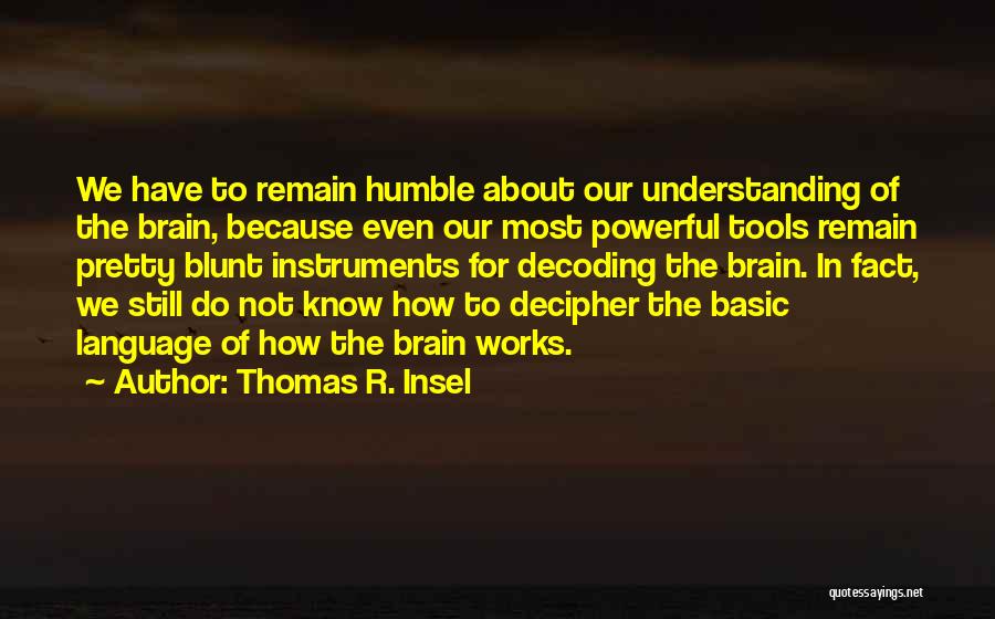 Thomas R. Insel Quotes: We Have To Remain Humble About Our Understanding Of The Brain, Because Even Our Most Powerful Tools Remain Pretty Blunt