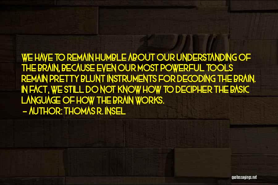 Thomas R. Insel Quotes: We Have To Remain Humble About Our Understanding Of The Brain, Because Even Our Most Powerful Tools Remain Pretty Blunt