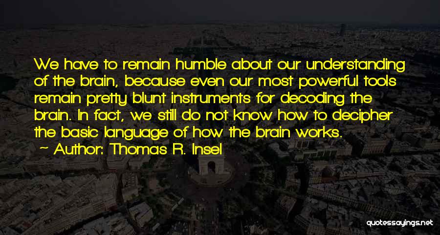 Thomas R. Insel Quotes: We Have To Remain Humble About Our Understanding Of The Brain, Because Even Our Most Powerful Tools Remain Pretty Blunt