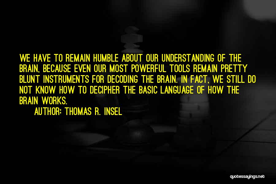 Thomas R. Insel Quotes: We Have To Remain Humble About Our Understanding Of The Brain, Because Even Our Most Powerful Tools Remain Pretty Blunt
