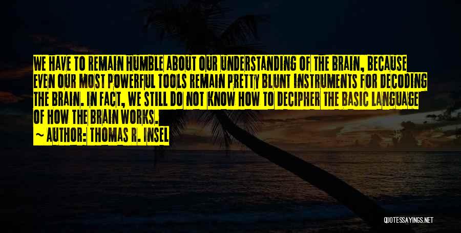 Thomas R. Insel Quotes: We Have To Remain Humble About Our Understanding Of The Brain, Because Even Our Most Powerful Tools Remain Pretty Blunt
