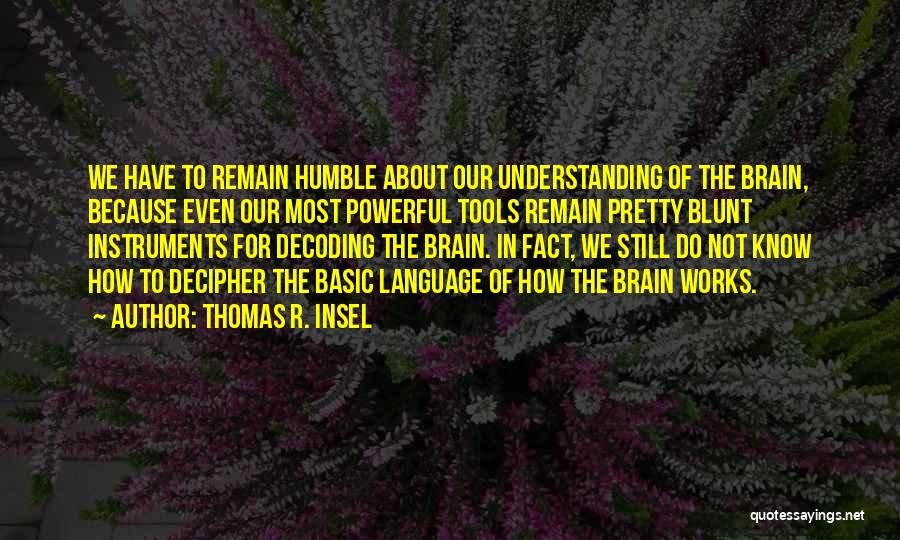 Thomas R. Insel Quotes: We Have To Remain Humble About Our Understanding Of The Brain, Because Even Our Most Powerful Tools Remain Pretty Blunt