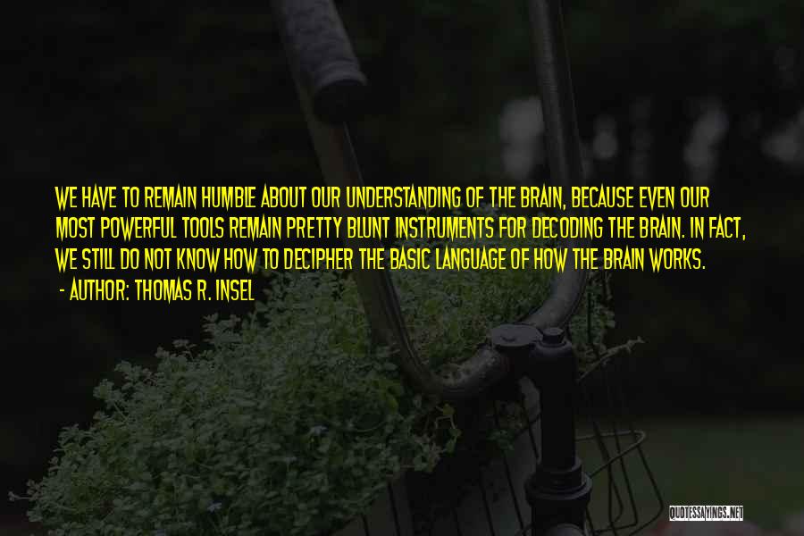 Thomas R. Insel Quotes: We Have To Remain Humble About Our Understanding Of The Brain, Because Even Our Most Powerful Tools Remain Pretty Blunt