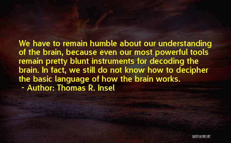 Thomas R. Insel Quotes: We Have To Remain Humble About Our Understanding Of The Brain, Because Even Our Most Powerful Tools Remain Pretty Blunt