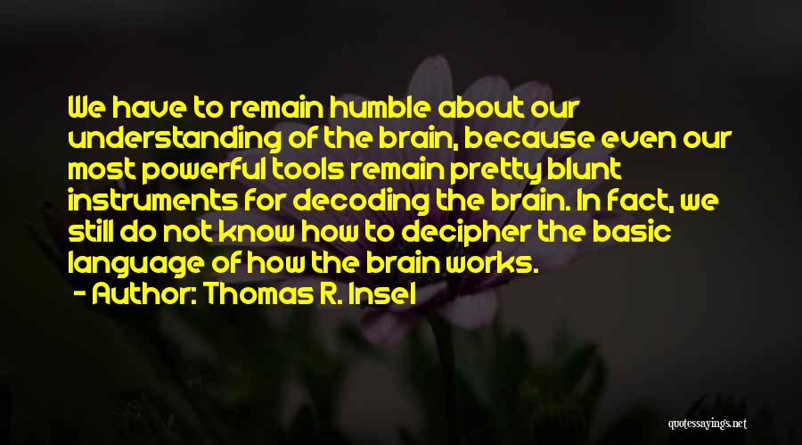 Thomas R. Insel Quotes: We Have To Remain Humble About Our Understanding Of The Brain, Because Even Our Most Powerful Tools Remain Pretty Blunt