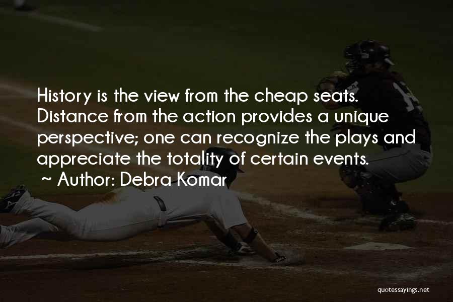 Debra Komar Quotes: History Is The View From The Cheap Seats. Distance From The Action Provides A Unique Perspective; One Can Recognize The