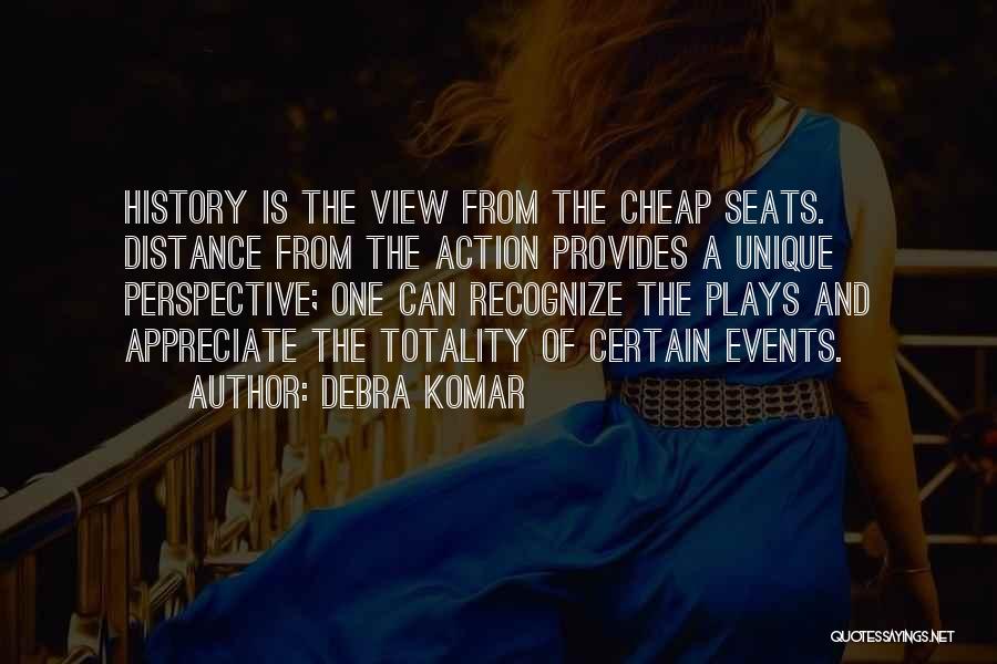 Debra Komar Quotes: History Is The View From The Cheap Seats. Distance From The Action Provides A Unique Perspective; One Can Recognize The