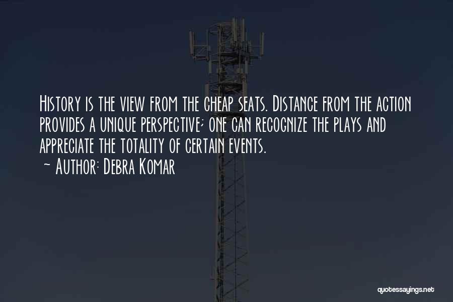 Debra Komar Quotes: History Is The View From The Cheap Seats. Distance From The Action Provides A Unique Perspective; One Can Recognize The