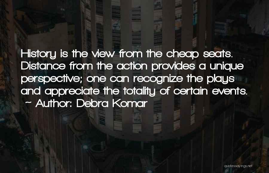 Debra Komar Quotes: History Is The View From The Cheap Seats. Distance From The Action Provides A Unique Perspective; One Can Recognize The