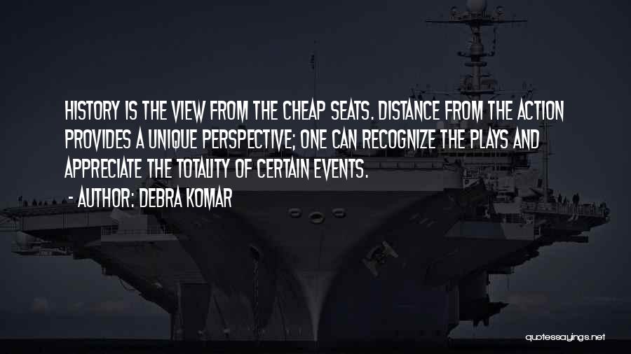 Debra Komar Quotes: History Is The View From The Cheap Seats. Distance From The Action Provides A Unique Perspective; One Can Recognize The