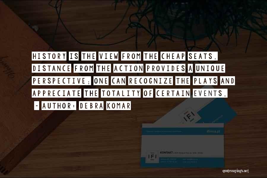 Debra Komar Quotes: History Is The View From The Cheap Seats. Distance From The Action Provides A Unique Perspective; One Can Recognize The