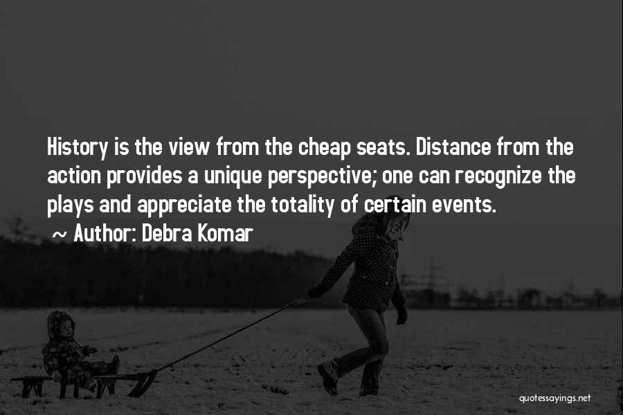 Debra Komar Quotes: History Is The View From The Cheap Seats. Distance From The Action Provides A Unique Perspective; One Can Recognize The