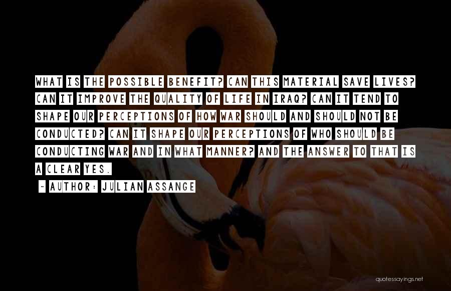 Julian Assange Quotes: What Is The Possible Benefit? Can This Material Save Lives? Can It Improve The Quality Of Life In Iraq? Can