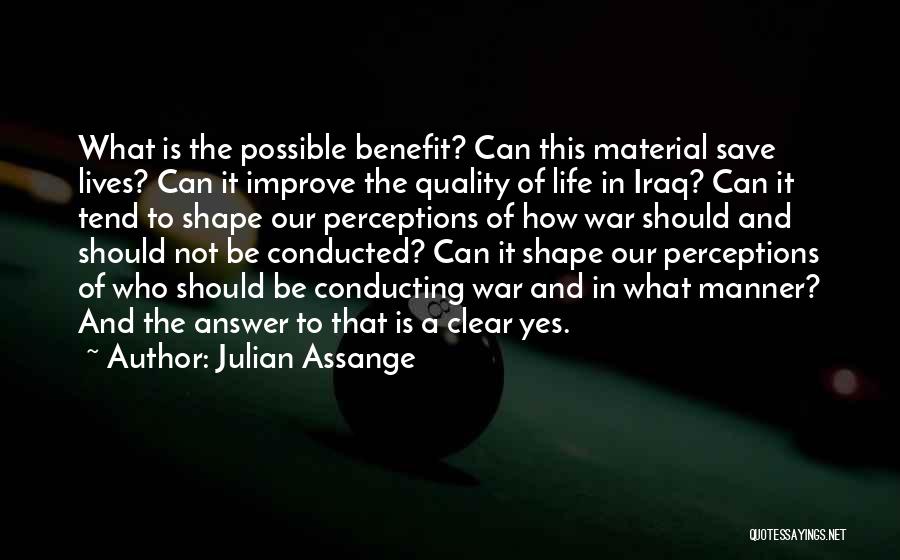 Julian Assange Quotes: What Is The Possible Benefit? Can This Material Save Lives? Can It Improve The Quality Of Life In Iraq? Can