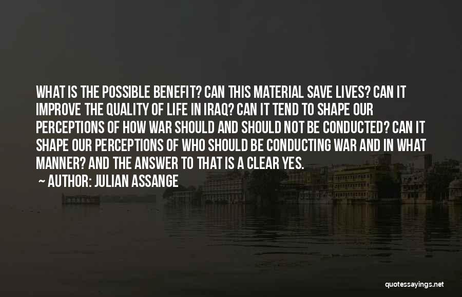 Julian Assange Quotes: What Is The Possible Benefit? Can This Material Save Lives? Can It Improve The Quality Of Life In Iraq? Can