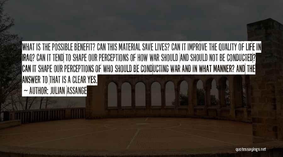 Julian Assange Quotes: What Is The Possible Benefit? Can This Material Save Lives? Can It Improve The Quality Of Life In Iraq? Can