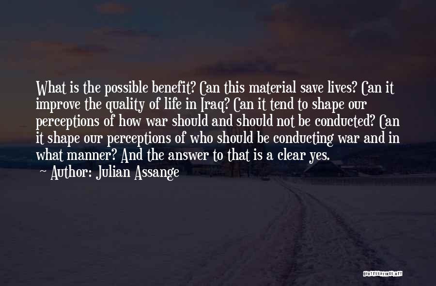 Julian Assange Quotes: What Is The Possible Benefit? Can This Material Save Lives? Can It Improve The Quality Of Life In Iraq? Can