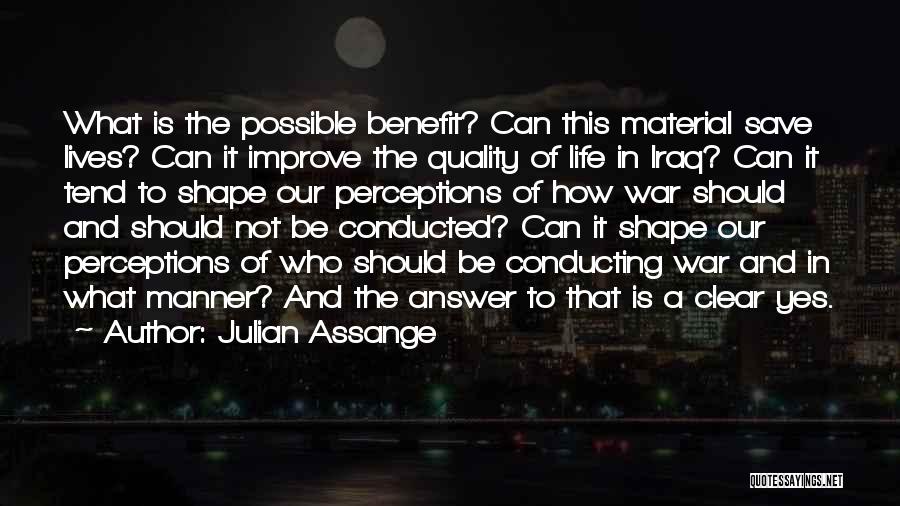 Julian Assange Quotes: What Is The Possible Benefit? Can This Material Save Lives? Can It Improve The Quality Of Life In Iraq? Can