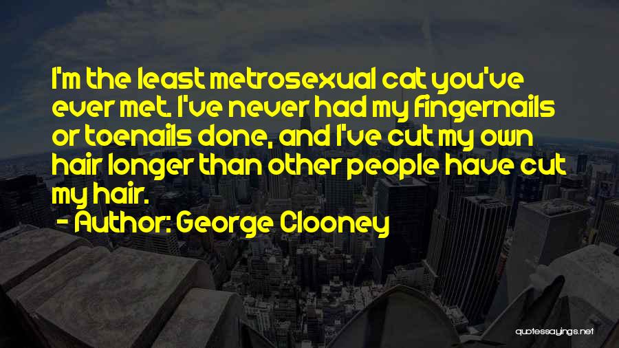 George Clooney Quotes: I'm The Least Metrosexual Cat You've Ever Met. I've Never Had My Fingernails Or Toenails Done, And I've Cut My