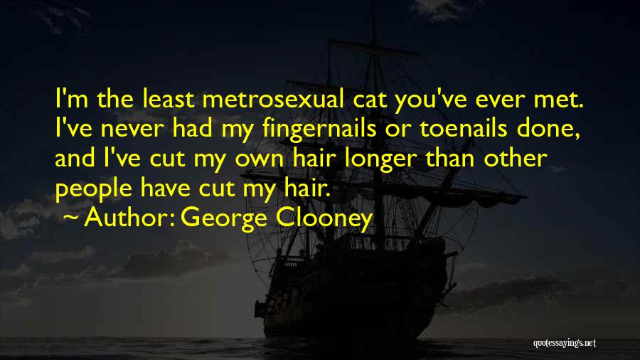 George Clooney Quotes: I'm The Least Metrosexual Cat You've Ever Met. I've Never Had My Fingernails Or Toenails Done, And I've Cut My