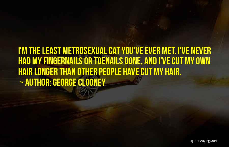 George Clooney Quotes: I'm The Least Metrosexual Cat You've Ever Met. I've Never Had My Fingernails Or Toenails Done, And I've Cut My