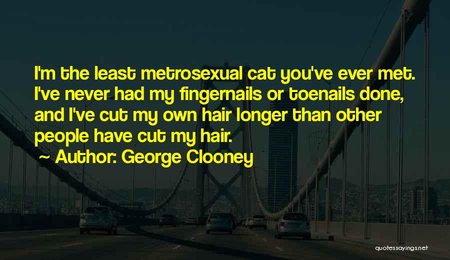 George Clooney Quotes: I'm The Least Metrosexual Cat You've Ever Met. I've Never Had My Fingernails Or Toenails Done, And I've Cut My