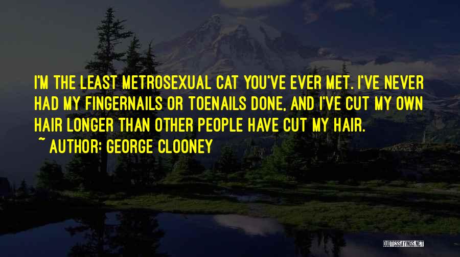 George Clooney Quotes: I'm The Least Metrosexual Cat You've Ever Met. I've Never Had My Fingernails Or Toenails Done, And I've Cut My