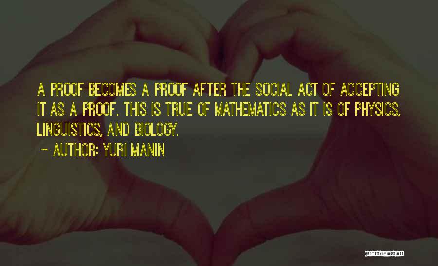 Yuri Manin Quotes: A Proof Becomes A Proof After The Social Act Of Accepting It As A Proof. This Is True Of Mathematics