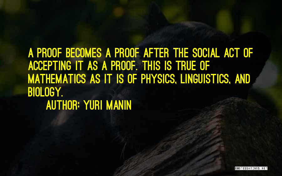 Yuri Manin Quotes: A Proof Becomes A Proof After The Social Act Of Accepting It As A Proof. This Is True Of Mathematics