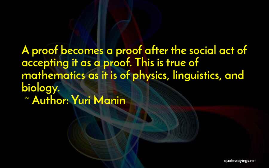 Yuri Manin Quotes: A Proof Becomes A Proof After The Social Act Of Accepting It As A Proof. This Is True Of Mathematics