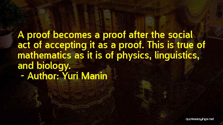 Yuri Manin Quotes: A Proof Becomes A Proof After The Social Act Of Accepting It As A Proof. This Is True Of Mathematics