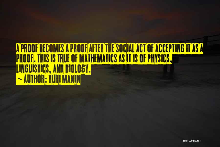 Yuri Manin Quotes: A Proof Becomes A Proof After The Social Act Of Accepting It As A Proof. This Is True Of Mathematics