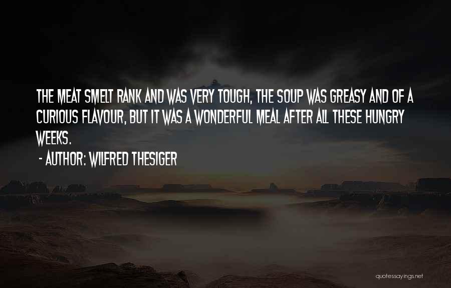 Wilfred Thesiger Quotes: The Meat Smelt Rank And Was Very Tough, The Soup Was Greasy And Of A Curious Flavour, But It Was