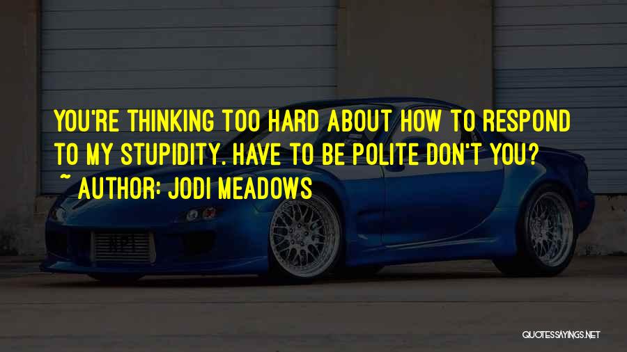 Jodi Meadows Quotes: You're Thinking Too Hard About How To Respond To My Stupidity. Have To Be Polite Don't You?