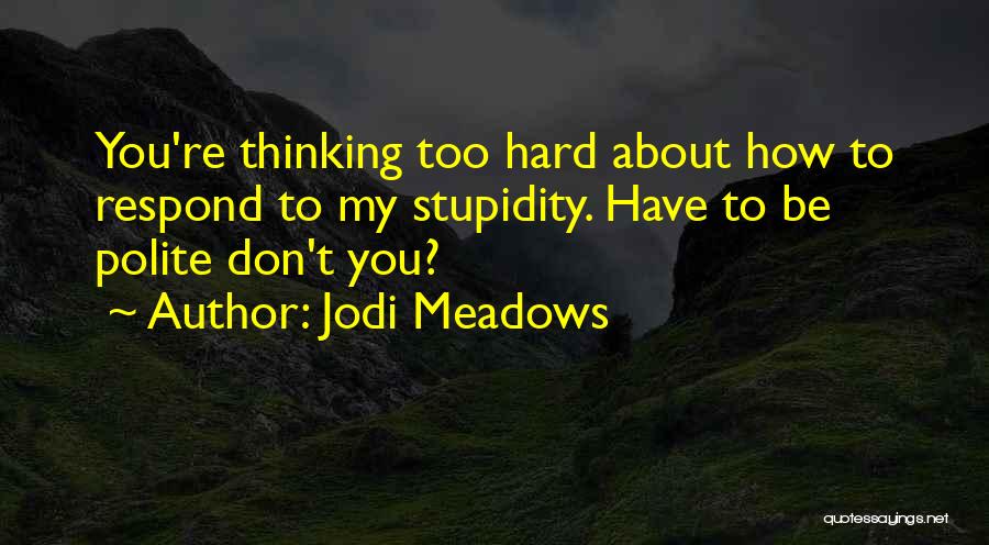 Jodi Meadows Quotes: You're Thinking Too Hard About How To Respond To My Stupidity. Have To Be Polite Don't You?