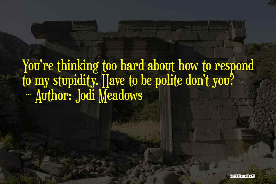 Jodi Meadows Quotes: You're Thinking Too Hard About How To Respond To My Stupidity. Have To Be Polite Don't You?