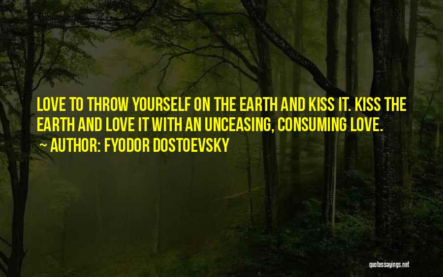 Fyodor Dostoevsky Quotes: Love To Throw Yourself On The Earth And Kiss It. Kiss The Earth And Love It With An Unceasing, Consuming